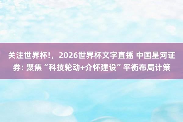 关注世界杯!，2026世界杯文字直播 中国星河证券: 聚焦“科技轮动+介怀建设”平衡布局计策