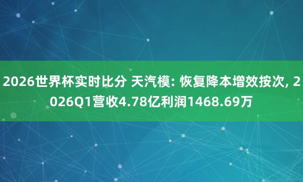 2026世界杯实时比分 天汽模: 恢复降本增效按次, 2026Q1营收4.78亿利润1468.69万