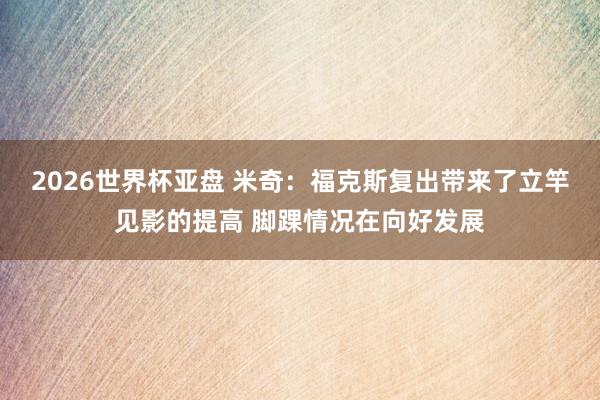 2026世界杯亚盘 米奇：福克斯复出带来了立竿见影的提高 脚踝情况在向好发展
