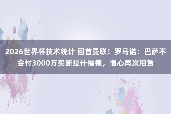 2026世界杯技术统计 回首曼联！罗马诺：巴萨不会付3000万买断拉什福德，惬心再次租赁