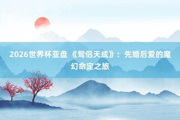 2026世界杯亚盘 《鸳侣天成》:先婚后爱的魔幻命定之旅