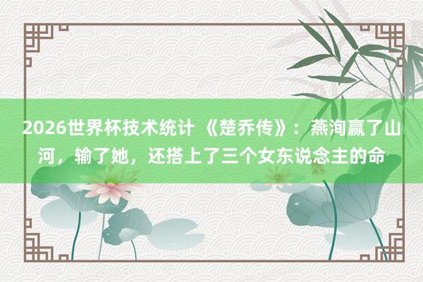 2026世界杯技术统计 《楚乔传》：燕洵赢了山河，输了她，还搭上了三个女东说念主的命