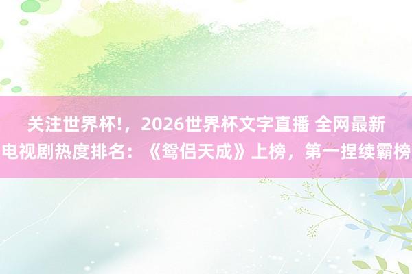 关注世界杯!,2026世界杯文字直播 全网最新电视剧热度排名:《鸳侣天成》上榜,第一捏续霸榜