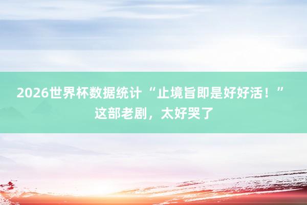 2026世界杯数据统计 “止境旨即是好好活！” 这部老剧，太好哭了