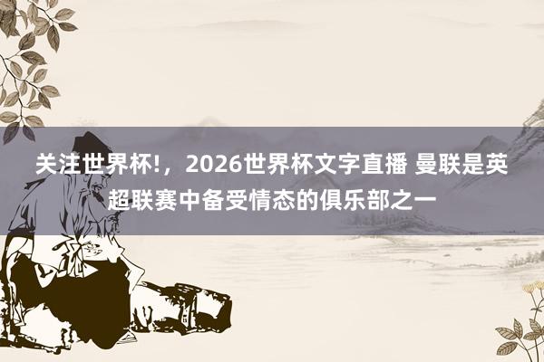 关注世界杯!，2026世界杯文字直播 曼联是英超联赛中备受情态的俱乐部之一