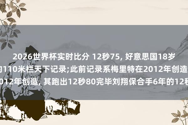 2026世界杯实时比分 12秒75， 好意思国18岁新星萨普冲破尘封14年的110米栏天下记录;此前记录系梅里特在2012年创造， 其跑出12秒80完毕刘翔保合手6年的12秒88天下记录