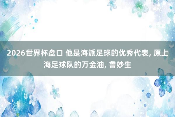 2026世界杯盘口 他是海派足球的优秀代表， 原上海足球队的万金油， 鲁妙生