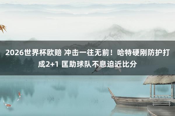 2026世界杯欧赔 冲击一往无前！哈特硬刚防护打成2+1 匡助球队不息迫近比分