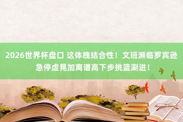 2026世界杯盘口 这体魄结合性！文班濒临罗宾逊 急停虚晃加离谱高下步挑篮涮进！
