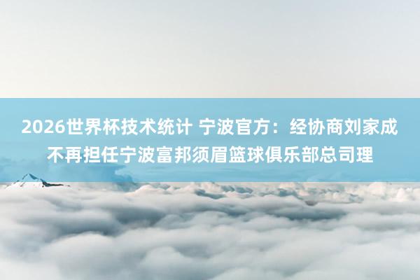 2026世界杯技术统计 宁波官方：经协商刘家成不再担任宁波富邦须眉篮球俱乐部总司理