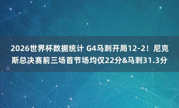 2026世界杯数据统计 G4马刺开局12-2！尼克斯总决赛前三场首节场均仅22分&马刺31.3分