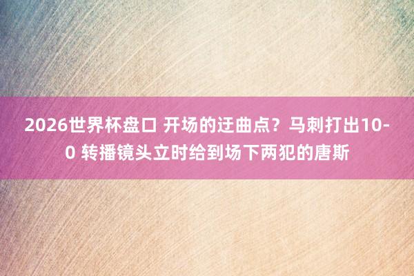 2026世界杯盘口 开场的迂曲点？马刺打出10-0 转播镜头立时给到场下两犯的唐斯