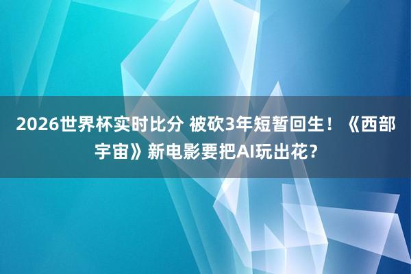 2026世界杯实时比分 被砍3年短暂回生！《西部宇宙》新电影要把AI玩出花？
