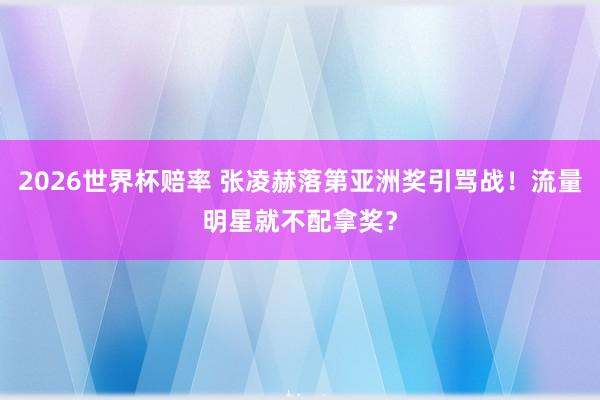 2026世界杯赔率 张凌赫落第亚洲奖引骂战！流量明星就不配拿奖？