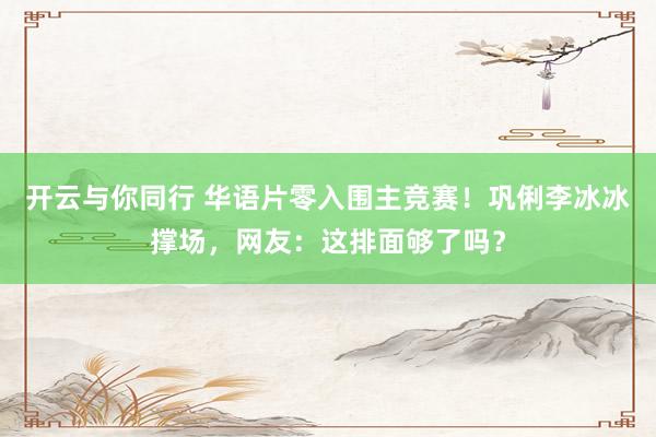 开云与你同行 华语片零入围主竞赛！巩俐李冰冰撑场，网友：这排面够了吗？