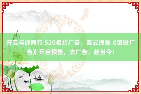开云与你同行 520相约广告，泰式纯爱《错时广告》开启预售，去广告，趁当今！
