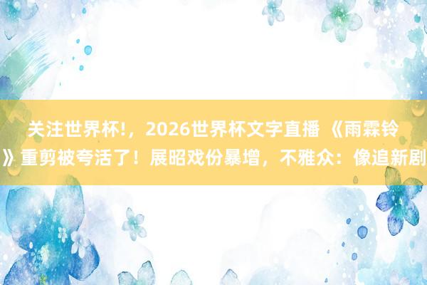关注世界杯!，2026世界杯文字直播 《雨霖铃》重剪被夸活了！展昭戏份暴增，不雅众：像追新剧