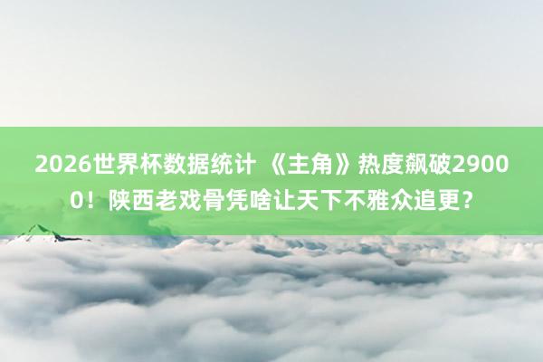 2026世界杯数据统计 《主角》热度飙破29000！陕西老戏骨凭啥让天下不雅众追更？