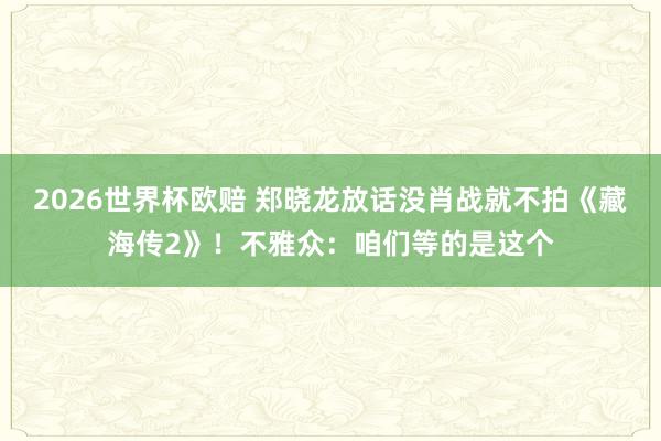 2026世界杯欧赔 郑晓龙放话没肖战就不拍《藏海传2》！不雅众：咱们等的是这个