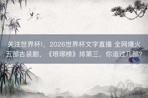 关注世界杯!，2026世界杯文字直播 全网爆火五部古装剧，《琅琊榜》排第三，你追过几部？