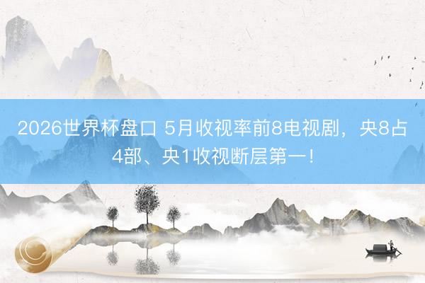 2026世界杯盘口 5月收视率前8电视剧，央8占4部、央1收视断层第一！