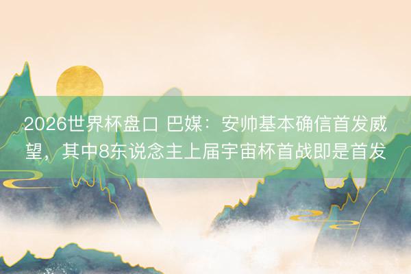 2026世界杯盘口 巴媒：安帅基本确信首发威望，其中8东说念主上届宇宙杯首战即是首发