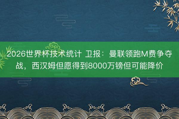 2026世界杯技术统计 卫报：曼联领跑M费争夺战，西汉姆但愿得到8000万镑但可能降价