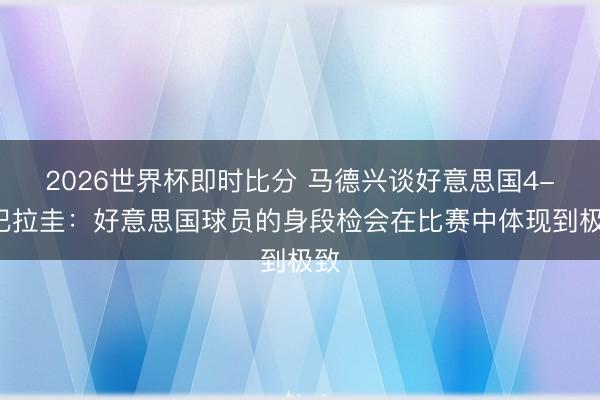 2026世界杯即时比分 马德兴谈好意思国4-1巴拉圭：好意思国球员的身段检会在比赛中体现到极致