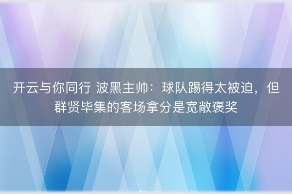 开云与你同行 波黑主帅：球队踢得太被迫，但群贤毕集的客场拿分是宽敞褒奖