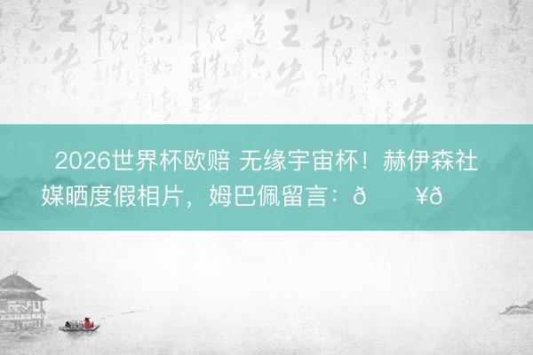 2026世界杯欧赔 无缘宇宙杯！赫伊森社媒晒度假相片，姆巴佩留言：🔥🙌