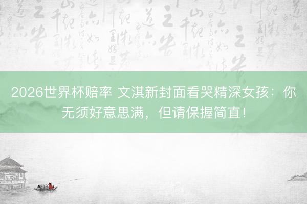 2026世界杯赔率 文淇新封面看哭精深女孩：你无须好意思满，但请保握简直！