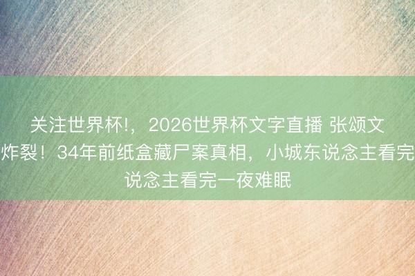 关注世界杯!,2026世界杯文字直播 张颂文粤语首秀炸裂!34年前纸盒藏尸案真相,小城东说念主看完一夜难眠