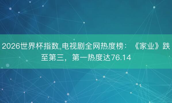 2026世界杯指数 电视剧全网热度榜：《家业》跌至第三，第一热度达76.14