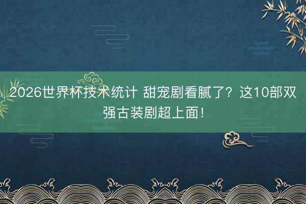 2026世界杯技术统计 甜宠剧看腻了？这10部双强古装剧超上面！