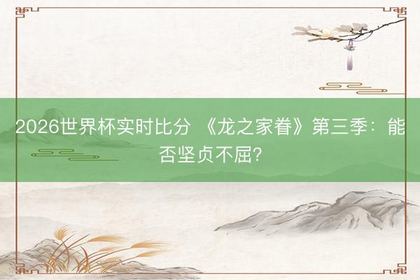 2026世界杯实时比分 《龙之家眷》第三季：能否坚贞不屈？