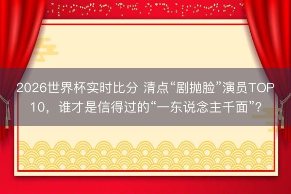2026世界杯实时比分 清点“剧抛脸”演员TOP10，谁才是信得过的“一东说念主千面”？