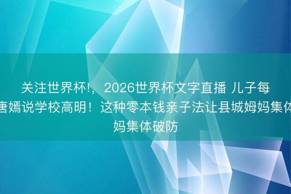 关注世界杯!，2026世界杯文字直播 儿子每天和唐嫣说学校高明！这种零本钱亲子法让县城姆妈集体破防