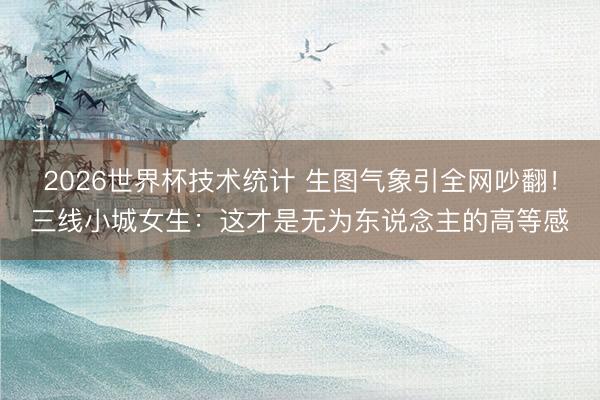2026世界杯技术统计 生图气象引全网吵翻!三线小城女生:这才是无为东说念主的高等感