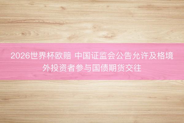 2026世界杯欧赔 中国证监会公告允许及格境外投资者参与国债期货交往