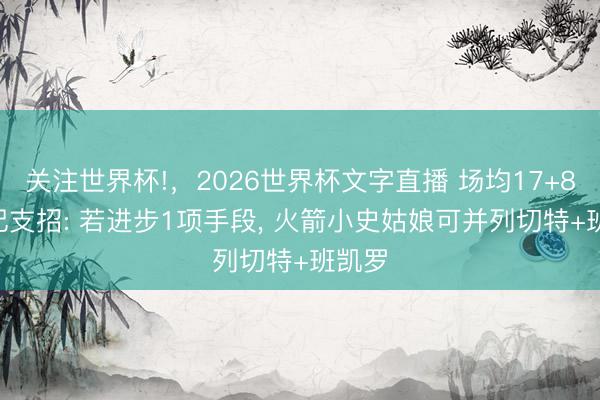 关注世界杯!，2026世界杯文字直播 场均17+8! 名记支招: 若进步1项手段， 火箭小史姑娘可并列切特+班凯罗