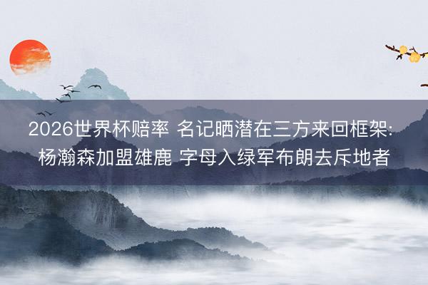 2026世界杯赔率 名记晒潜在三方来回框架: 杨瀚森加盟雄鹿 字母入绿军布朗去斥地者