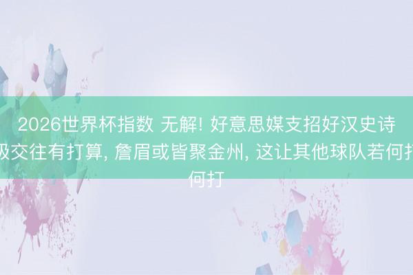 2026世界杯指数 无解! 好意思媒支招好汉史诗级交往有打算， 詹眉或皆聚金州， 这让其他球队若何打