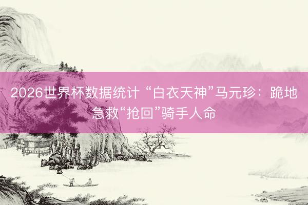 2026世界杯数据统计 “白衣天神”马元珍:跪地急救“抢回”骑手人命