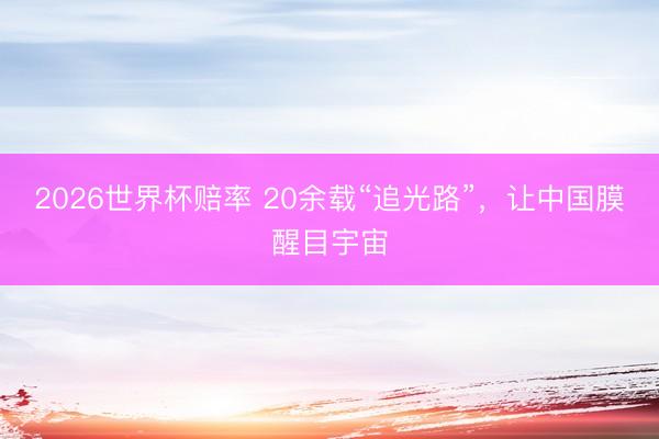 2026世界杯赔率 20余载“追光路”，让中国膜醒目宇宙