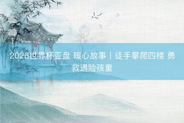2026世界杯亚盘 暖心故事|徒手攀爬四楼 勇救遇险孩童