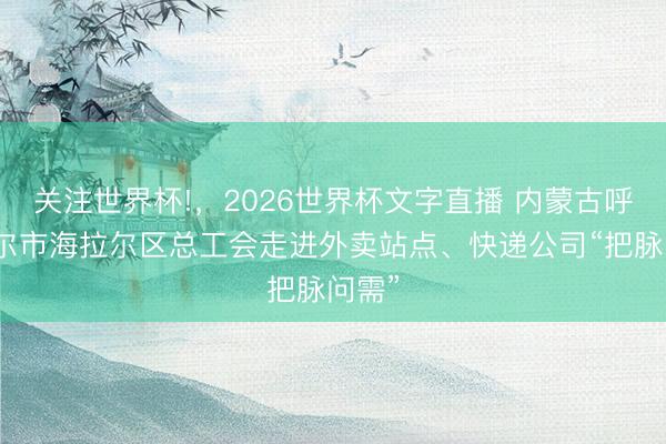 关注世界杯!，2026世界杯文字直播 内蒙古呼伦贝尔市海拉尔区总工会走进外卖站点、快递公司“把脉问需”