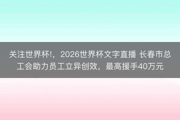 关注世界杯!，2026世界杯文字直播 长春市总工会助力员工立异创效，最高援手40万元