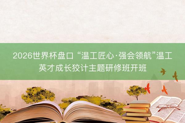 2026世界杯盘口 “温工匠心·强会领航”温工英才成长狡计主题研修班开班