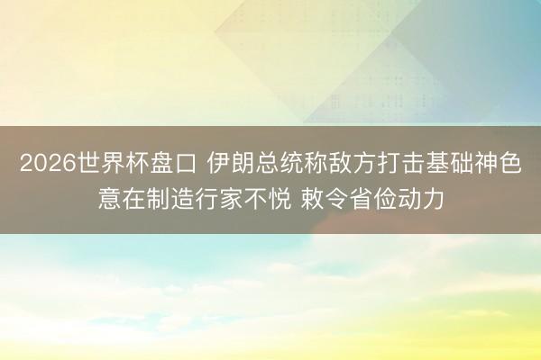 2026世界杯盘口 伊朗总统称敌方打击基础神色意在制造行家不悦 敕令省俭动力