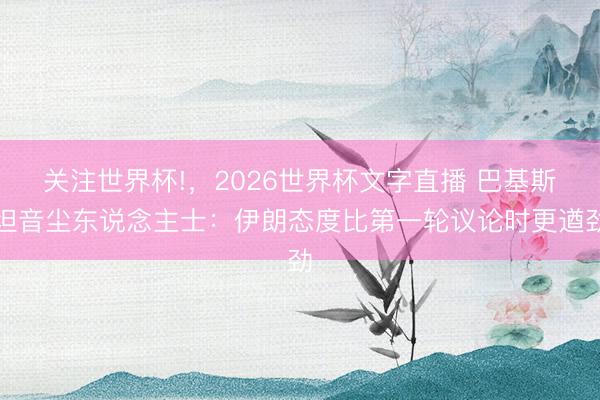 关注世界杯!，2026世界杯文字直播 巴基斯坦音尘东说念主士：伊朗态度比第一轮议论时更遒劲